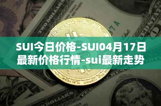 SUI今日价格-SUI04月17日最新价格行情-sui最新走势消息