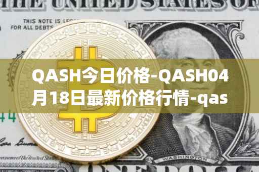 QASH今日价格-QASH04月18日最新价格行情-qash最新走势消息