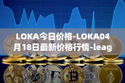 LOKA今日价格-LOKA04月18日最新价格行情-leagueofkingdomsarena最新走势消息