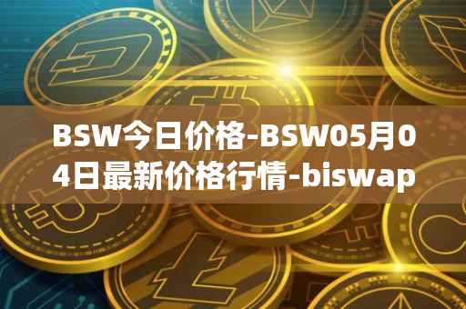 BSW今日价格-BSW05月04日最新价格行情-biswap最新走势消息