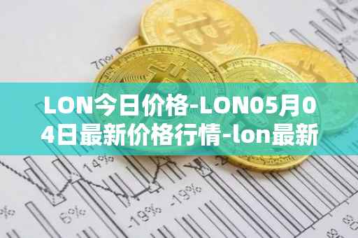 LON今日价格-LON05月04日最新价格行情-lon最新走势消息