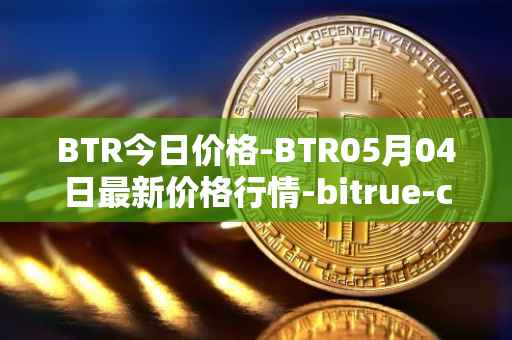 BTR今日价格-BTR05月04日最新价格行情-bitrue-coin最新走势消息