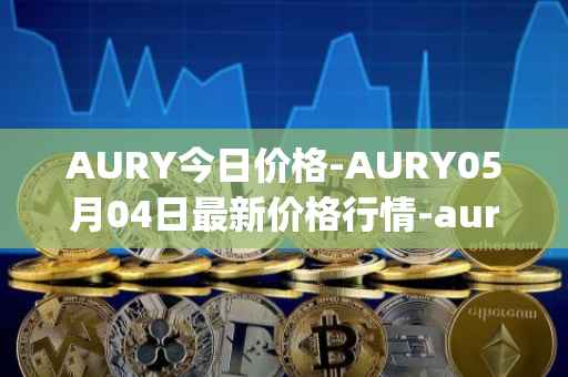 AURY今日价格-AURY05月04日最新价格行情-aurory最新走势消息