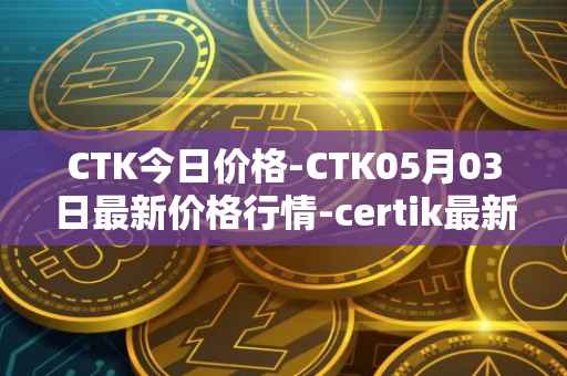 CTK今日价格-CTK05月03日最新价格行情-certik最新走势消息