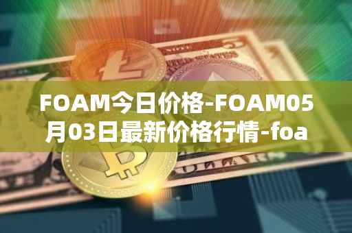 FOAM今日价格-FOAM05月03日最新价格行情-foam最新走势消息
