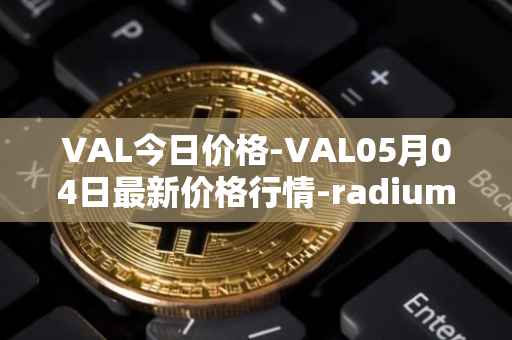 VAL今日价格-VAL05月04日最新价格行情-radium最新走势消息