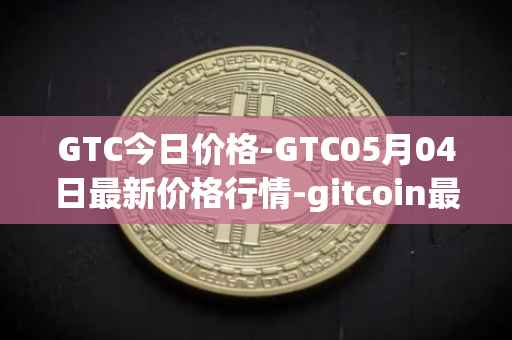 GTC今日价格-GTC05月04日最新价格行情-gitcoin最新走势消息