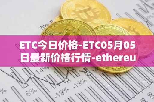 ETC今日价格-ETC05月05日最新价格行情-ethereum-classic最新走势消息