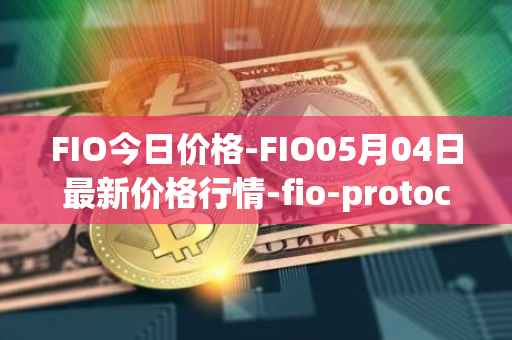 FIO今日价格-FIO05月04日最新价格行情-fio-protocol最新走势消息