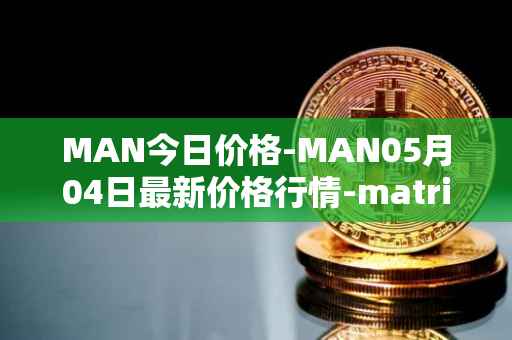 MAN今日价格-MAN05月04日最新价格行情-matrix-ai-network最新走势消息