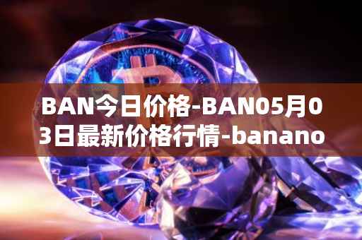 BAN今日价格-BAN05月03日最新价格行情-banano最新走势消息