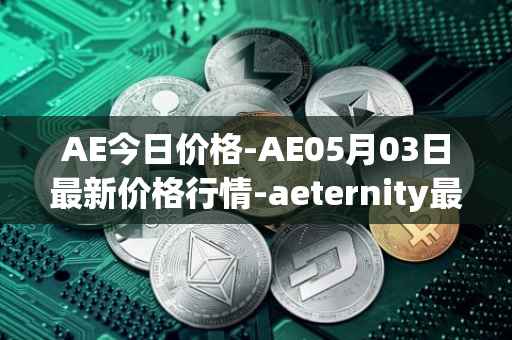 AE今日价格-AE05月03日最新价格行情-aeternity最新走势消息
