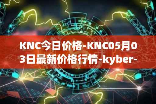 KNC今日价格-KNC05月03日最新价格行情-kyber-network最新走势消息