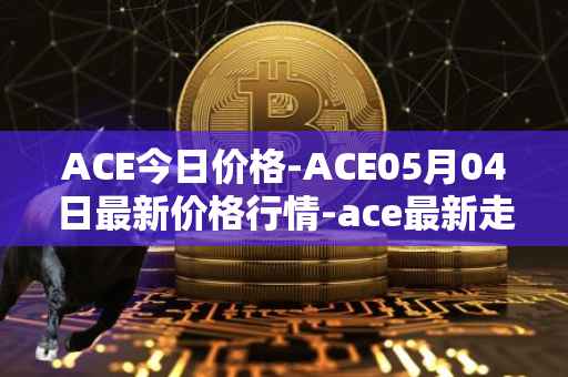 ACE今日价格-ACE05月04日最新价格行情-ace最新走势消息