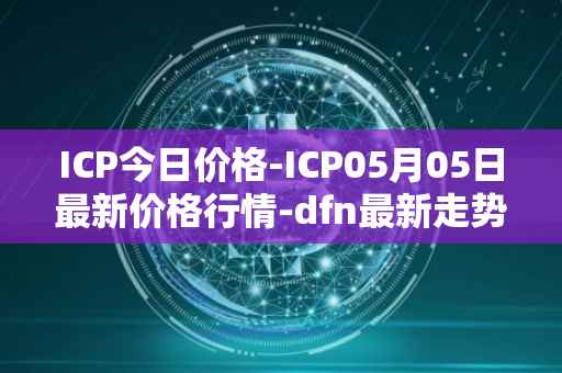 ICP今日价格-ICP05月05日最新价格行情-dfn最新走势消息