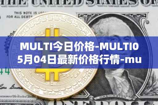 MULTI今日价格-MULTI05月04日最新价格行情-multichain最新走势消息