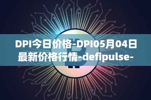 DPI今日价格-DPI05月04日最新价格行情-defipulse-index最新走势消息