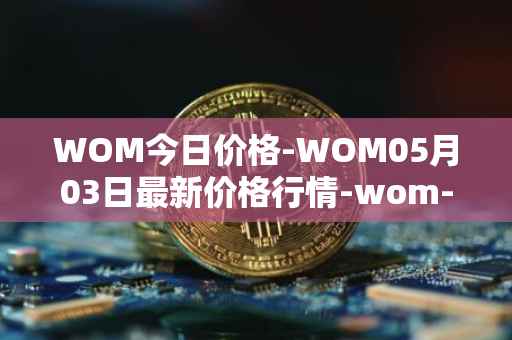 WOM今日价格-WOM05月03日最新价格行情-wom-token最新走势消息