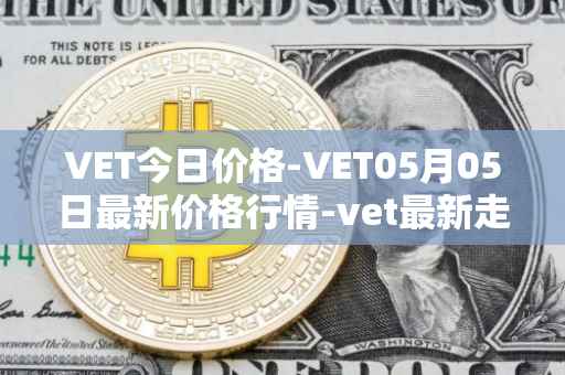 VET今日价格-VET05月05日最新价格行情-vet最新走势消息