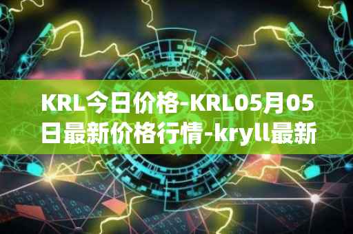KRL今日价格-KRL05月05日最新价格行情-kryll最新走势消息
