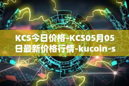 KCS今日价格-KCS05月05日最新价格行情-kucoin-shares最新走势消息