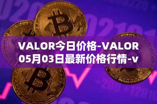 VALOR今日价格-VALOR05月03日最新价格行情-valor-token最新走势消息