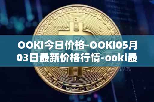 OOKI今日价格-OOKI05月03日最新价格行情-ooki最新走势消息