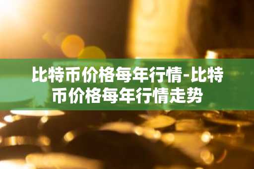 比特币价格每年行情-比特币价格每年行情走势