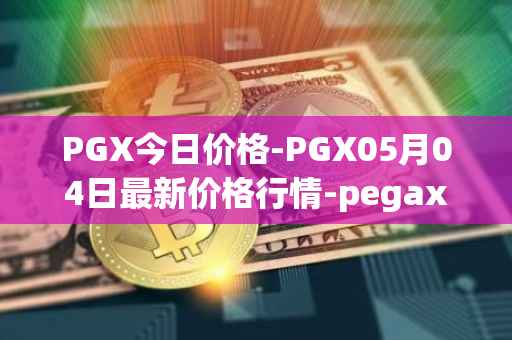 PGX今日价格-PGX05月04日最新价格行情-pegaxystone最新走势消息