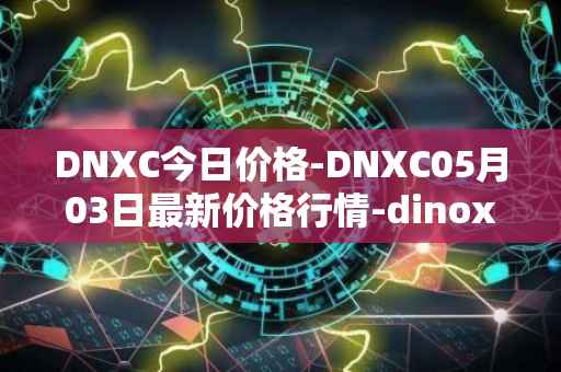 DNXC今日价格-DNXC05月03日最新价格行情-dinox最新走势消息