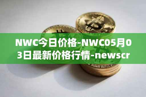 NWC今日价格-NWC05月03日最新价格行情-newscrypto-coin最新走势消息