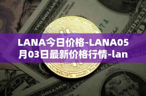LANA今日价格-LANA05月03日最新价格行情-lanacoin最新走势消息