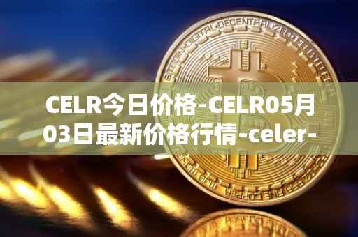 CELR今日价格-CELR05月03日最新价格行情-celer-network最新走势消息