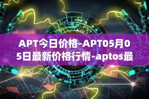APT今日价格-APT05月05日最新价格行情-aptos最新走势消息
