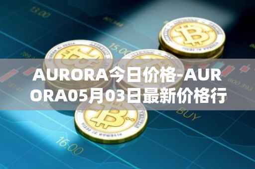 AURORA今日价格-AURORA05月03日最新价格行情-aurora-near最新走势消息