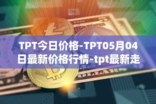 TPT今日价格-TPT05月04日最新价格行情-tpt最新走势消息