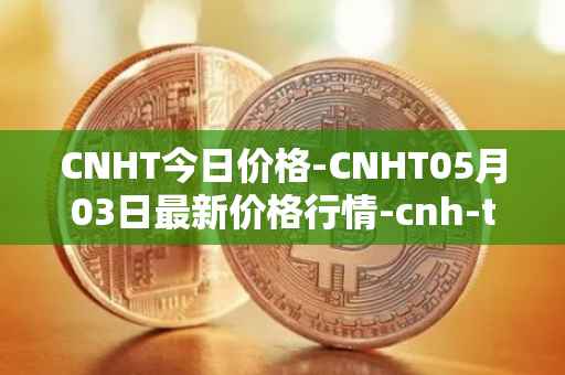 CNHT今日价格-CNHT05月03日最新价格行情-cnh-tether最新走势消息