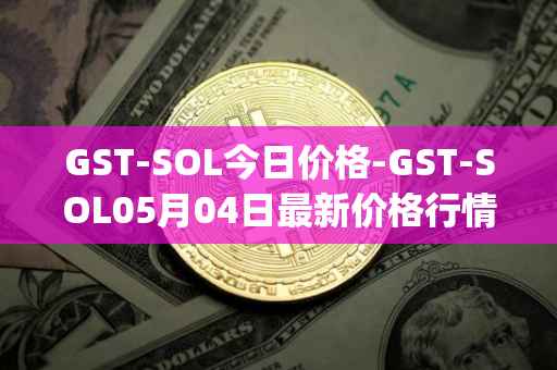 GST-SOL今日价格-GST-SOL05月04日最新价格行情-gstcoin最新走势消息