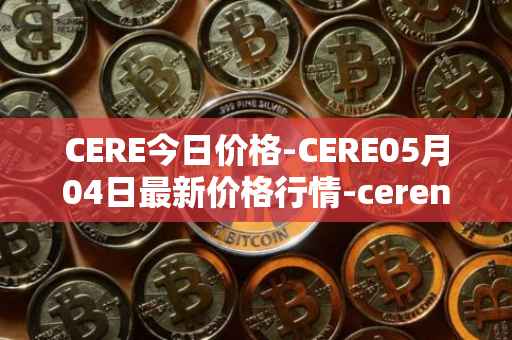CERE今日价格-CERE05月04日最新价格行情-cerenetwork最新走势消息