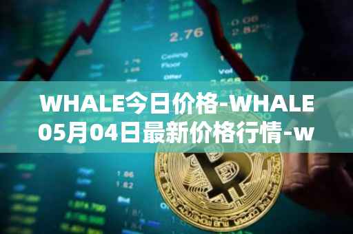 WHALE今日价格-WHALE05月04日最新价格行情-whale最新走势消息