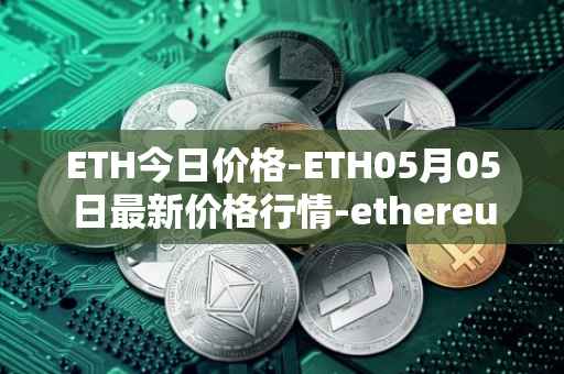 ETH今日价格-ETH05月05日最新价格行情-ethereum最新走势消息