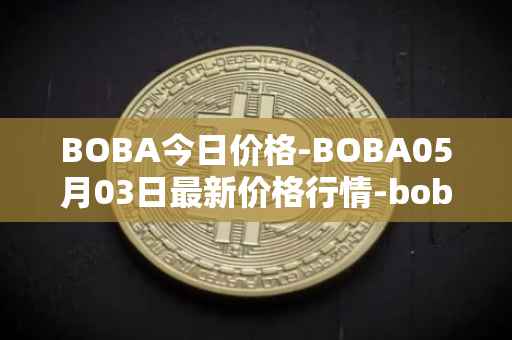 BOBA今日价格-BOBA05月03日最新价格行情-boba-network最新走势消息