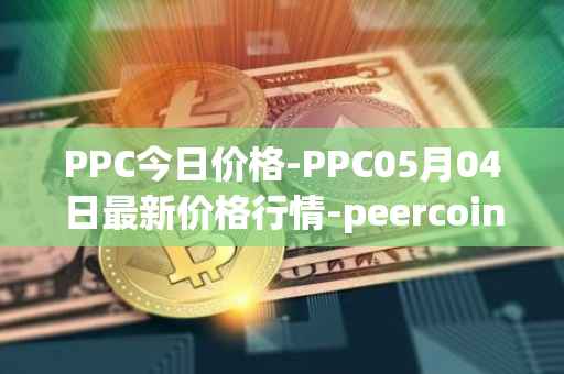 PPC今日价格-PPC05月04日最新价格行情-peercoin最新走势消息