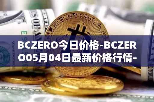 BCZERO今日价格-BCZERO05月04日最新价格行情-bczero最新走势消息