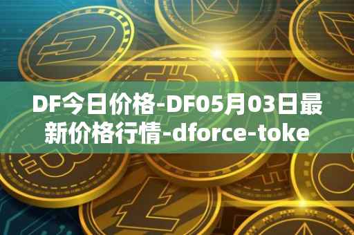 DF今日价格-DF05月03日最新价格行情-dforce-token最新走势消息