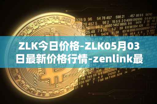 ZLK今日价格-ZLK05月03日最新价格行情-zenlink最新走势消息