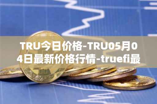TRU今日价格-TRU05月04日最新价格行情-truefi最新走势消息