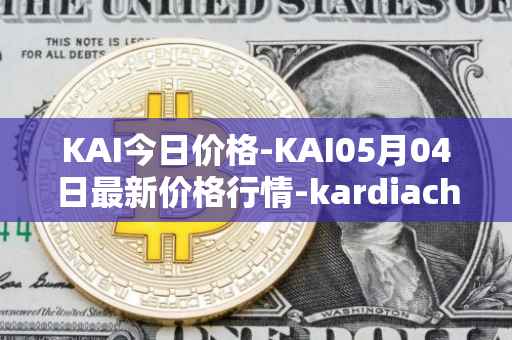 KAI今日价格-KAI05月04日最新价格行情-kardiachain最新走势消息