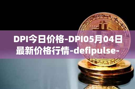 DPI今日价格-DPI05月04日最新价格行情-defipulse-index最新走势消息