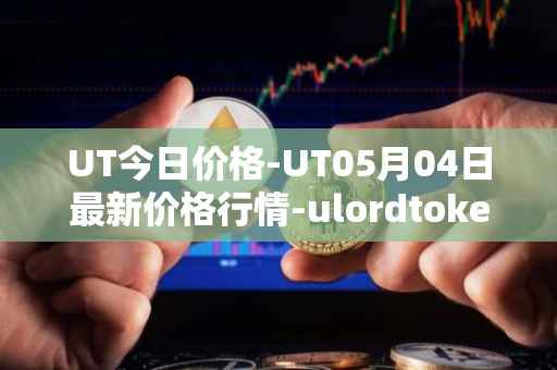 UT今日价格-UT05月04日最新价格行情-ulordtoken最新走势消息